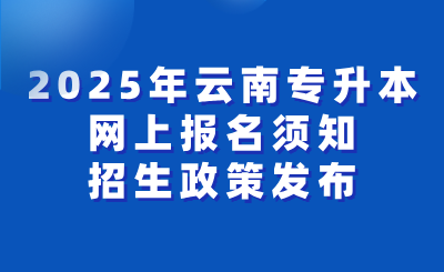 云南省2025年统招专升本24年12月7日开始报名，25年3月29-30日考试