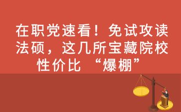 在职人员想要免试攻读法硕？这几所宝藏院校性价比 “爆棚”