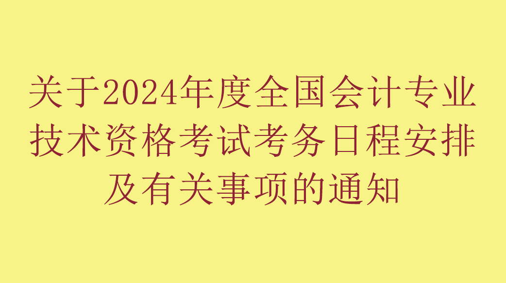 关于2024年度全国会计专业技术资格考试考务日程安排及有关事项的通知