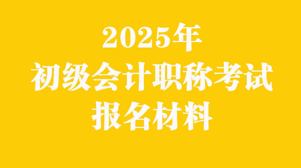 2025年初级会计职称考试报名材料
